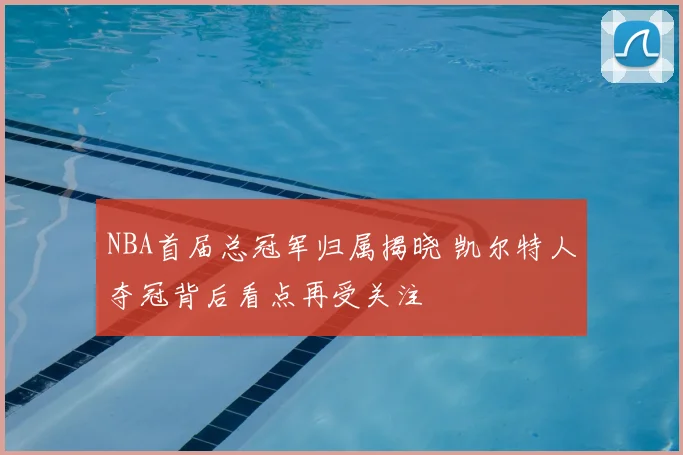 NBA首届总冠军归属揭晓 凯尔特人夺冠背后看点再受关注