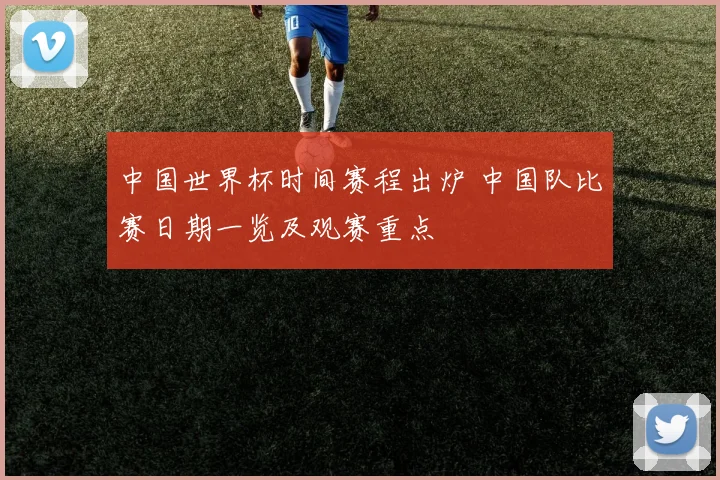 中国世界杯时间赛程出炉 中国队比赛日期一览及观赛重点