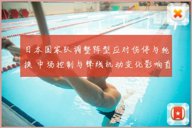 日本国家队调整阵型应对伤停与轮换 中场控制与锋线机动变化影响首发选择