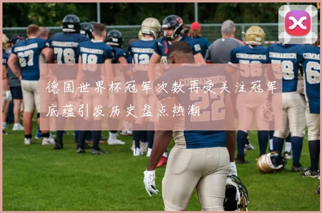 德国世界杯冠军次数再受关注冠军底蕴引发历史盘点热潮