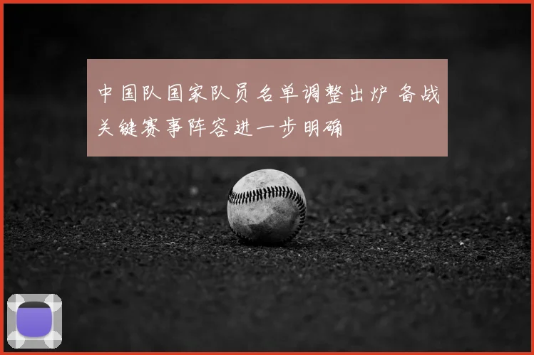 中国队国家队员名单调整出炉 备战关键赛事阵容进一步明确