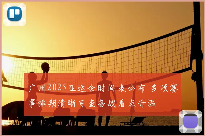 广州2025亚运会时间表公布 多项赛事排期清晰可查备战看点升温
