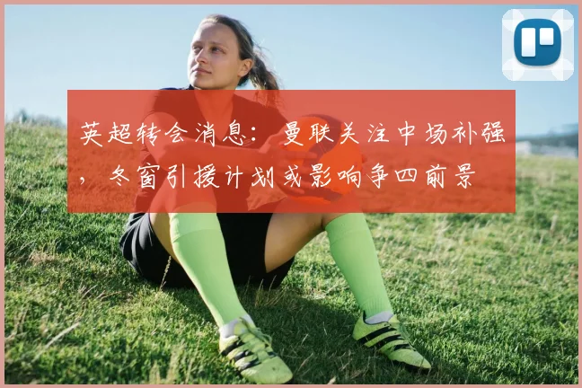 英超转会消息：曼联关注中场补强，冬窗引援计划或影响争四前景