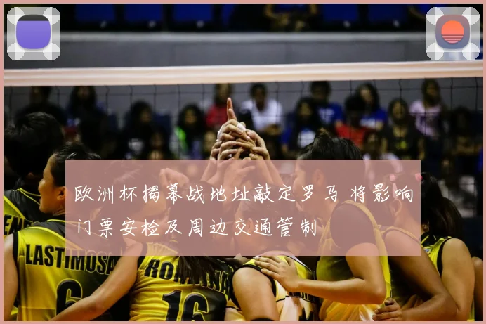 欧洲杯揭幕战地址敲定罗马 将影响门票安检及周边交通管制