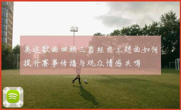 奥运歌曲回顾三首经典主题曲如何提升赛事传播与观众情感共鸣