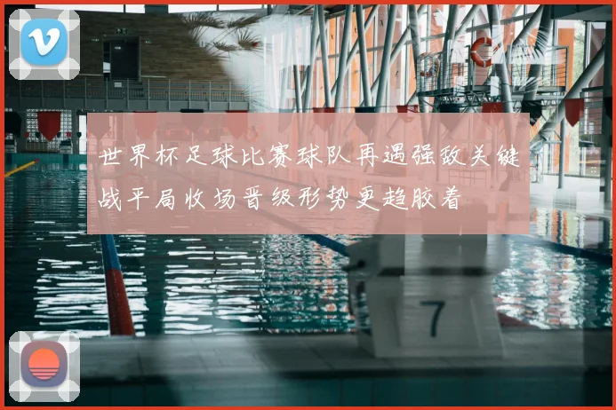 世界杯足球比赛球队再遇强敌关键战平局收场晋级形势更趋胶着