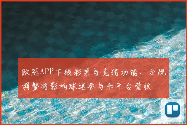 欧冠APP下线彩票与竞猜功能，合规调整将影响球迷参与和平台营收