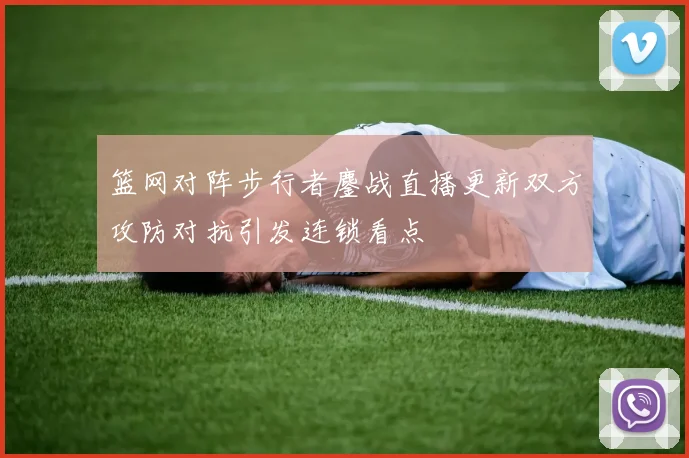 篮网对阵步行者鏖战直播更新双方攻防对抗引发连锁看点