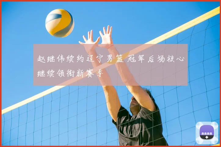 赵继伟续约辽宁男篮 冠军后场核心继续领衔新赛季