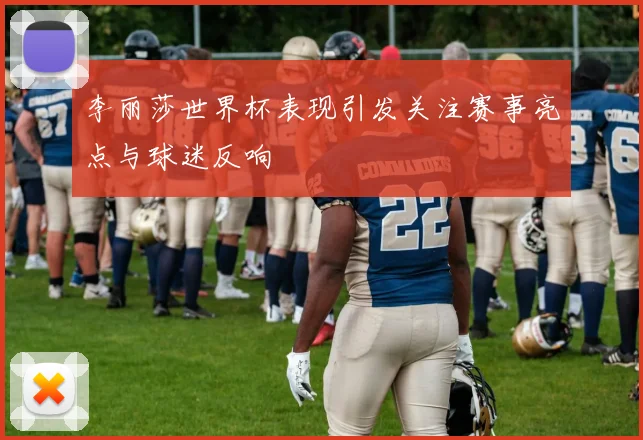 李丽莎世界杯表现引发关注赛事亮点与球迷反响