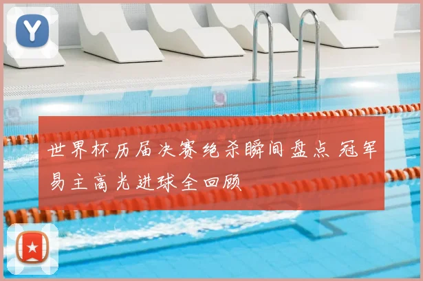 世界杯历届决赛绝杀瞬间盘点 冠军易主高光进球全回顾