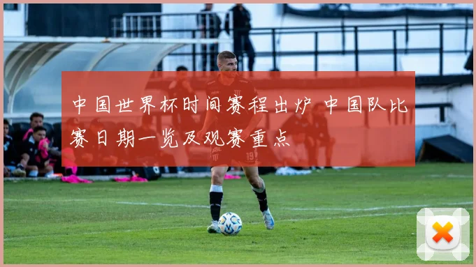 中国世界杯时间赛程出炉 中国队比赛日期一览及观赛重点