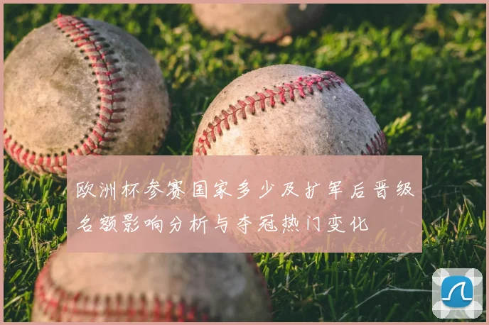 欧洲杯参赛国家多少及扩军后晋级名额影响分析与夺冠热门变化