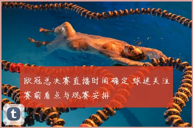 欧冠总决赛直播时间确定 球迷关注赛前看点与观赛安排