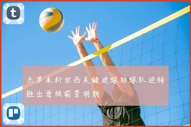 杰罗米科尔西关键进球助球队逆转胜出晋级前景明朗