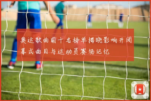 奥运歌曲前十名榜单揭晓影响开闭幕式曲目与运动员赛场记忆