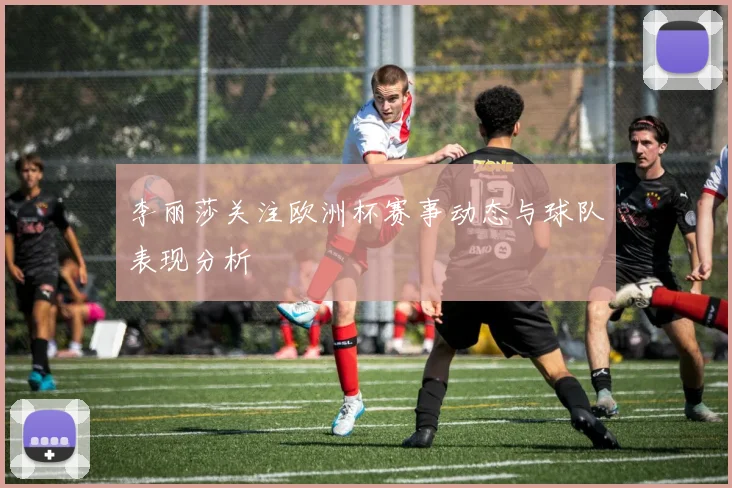 李丽莎关注欧洲杯赛事动态与球队表现分析