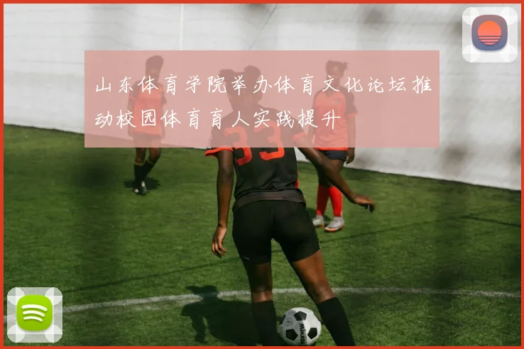 山东体育学院举办体育文化论坛推动校园体育育人实践提升