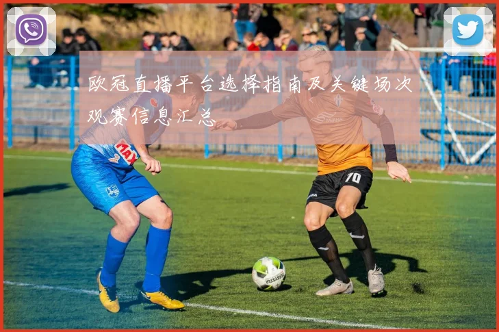 欧冠直播平台选择指南及关键场次观赛信息汇总