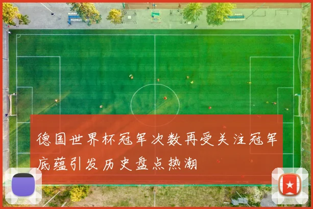 德国世界杯冠军次数再受关注冠军底蕴引发历史盘点热潮