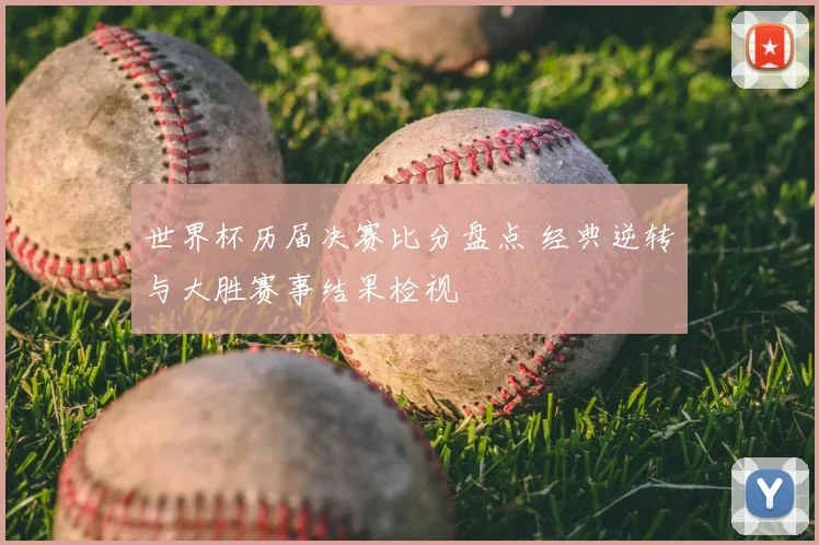 世界杯历届决赛比分盘点 经典逆转与大胜赛事结果检视