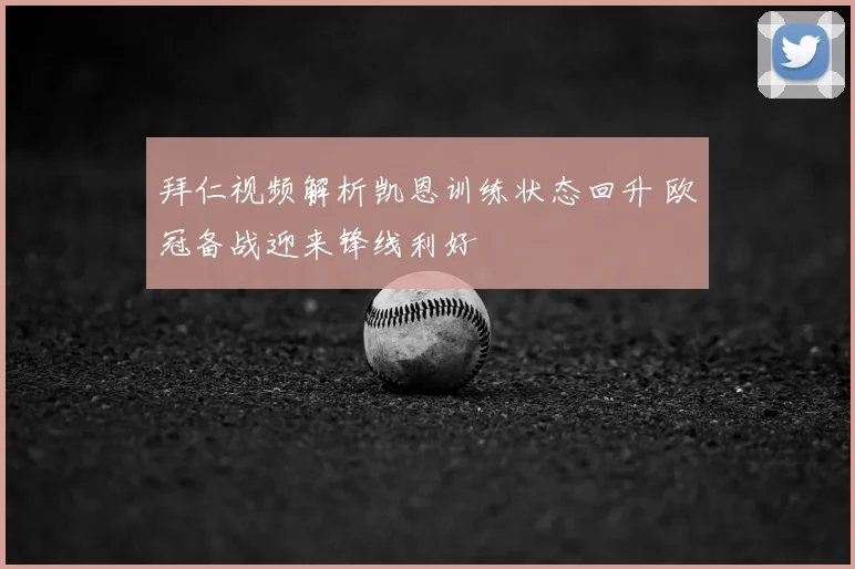 拜仁视频解析凯恩训练状态回升 欧冠备战迎来锋线利好