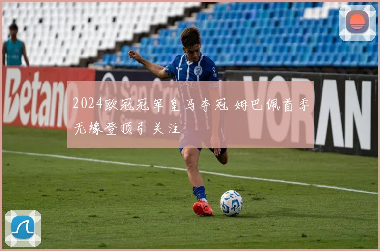 2024欧冠冠军皇马夺冠 姆巴佩首季无缘登顶引关注