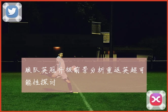 狼队英冠升级前景分析重返英超可能性探讨