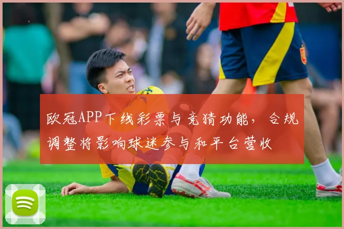 欧冠APP下线彩票与竞猜功能，合规调整将影响球迷参与和平台营收
