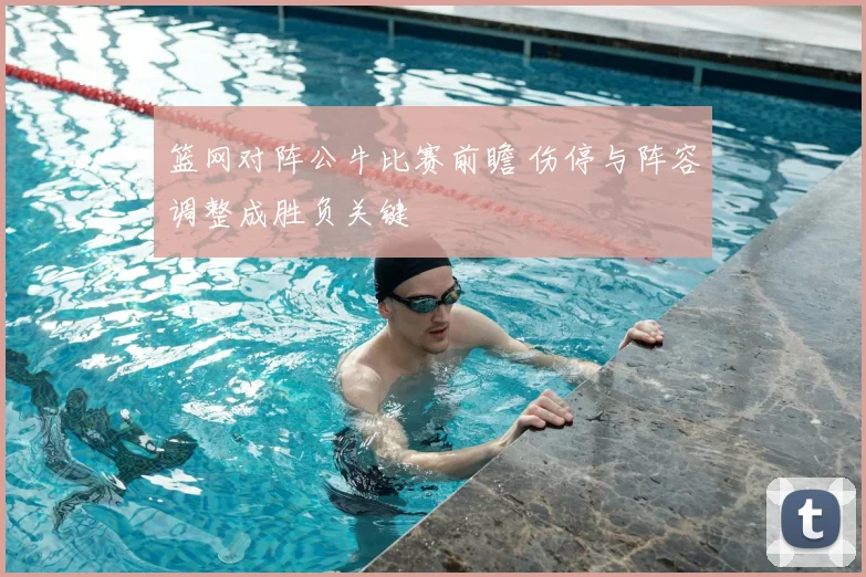 篮网对阵公牛比赛前瞻 伤停与阵容调整成胜负关键
