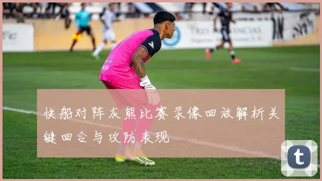 快船对阵灰熊比赛录像回放解析关键回合与攻防表现