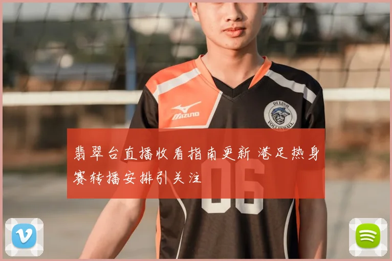 翡翠台直播收看指南更新 港足热身赛转播安排引关注