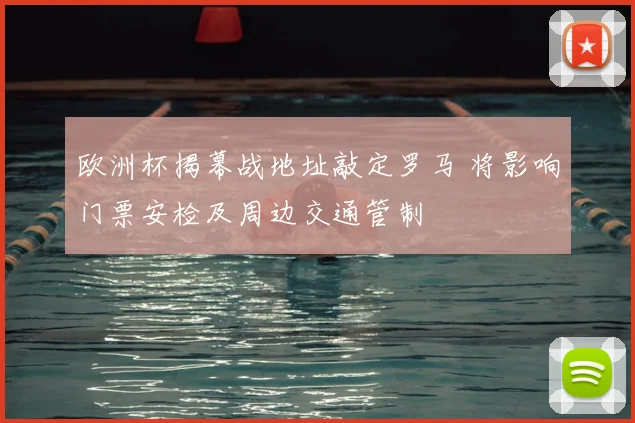 欧洲杯揭幕战地址敲定罗马 将影响门票安检及周边交通管制