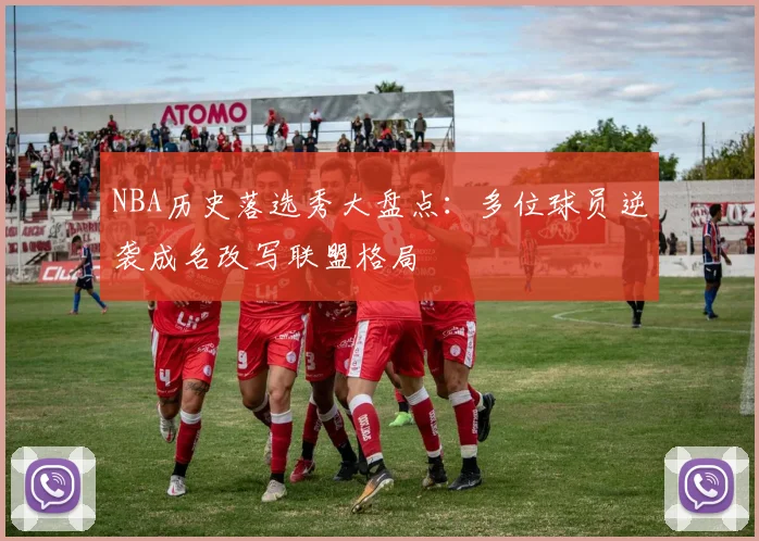 NBA历史落选秀大盘点：多位球员逆袭成名改写联盟格局
