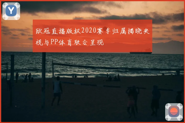 欧冠直播版权2020赛季归属揭晓央视与PP体育联合呈现