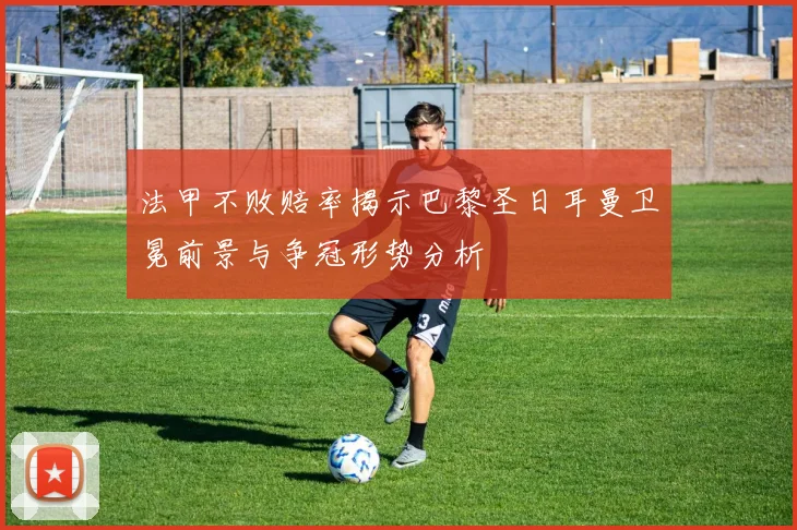 法甲不败赔率揭示巴黎圣日耳曼卫冕前景与争冠形势分析