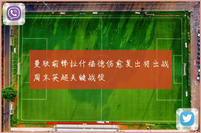 曼联前锋拉什福德伤愈复出将出战周末英超关键战役