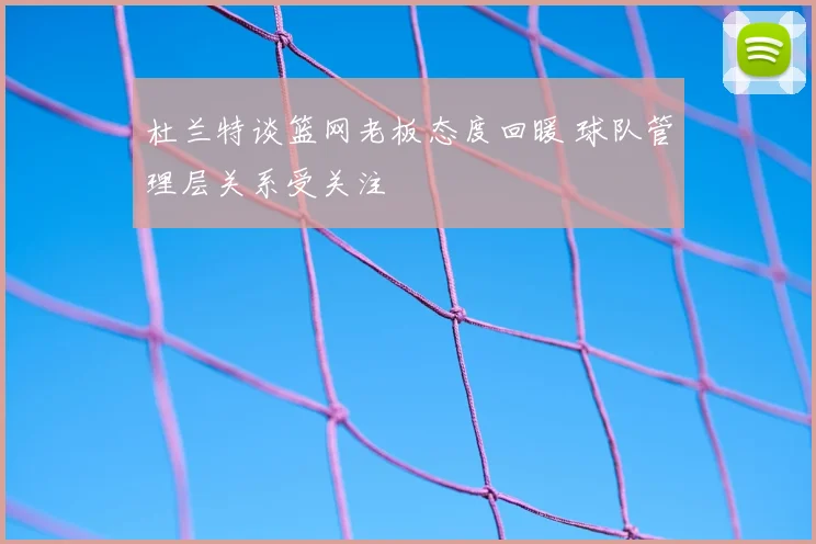 杜兰特谈篮网老板态度回暖 球队管理层关系受关注