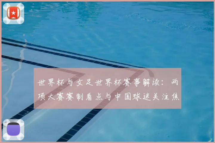 世界杯与女足世界杯赛事解读:两项大赛赛制看点与中国球迷关注焦点