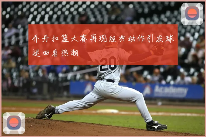 乔丹扣篮大赛再现经典动作引发球迷回看热潮