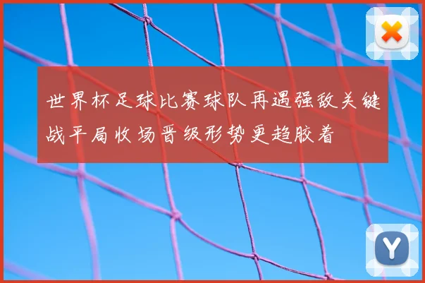 世界杯足球比赛球队再遇强敌关键战平局收场晋级形势更趋胶着