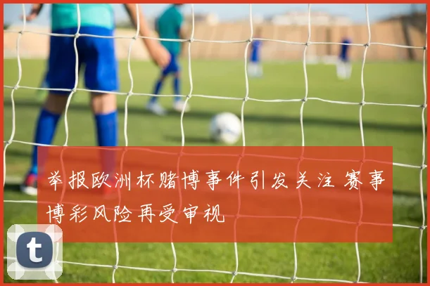 举报欧洲杯赌博事件引发关注 赛事博彩风险再受审视
