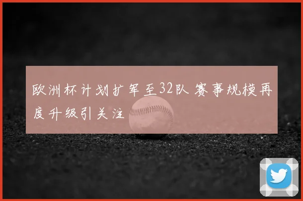 欧洲杯计划扩军至32队 赛事规模再度升级引关注