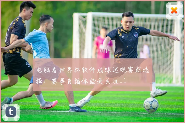 电脑看世界杯软件成球迷观赛新选择，赛事直播体验受关注_1