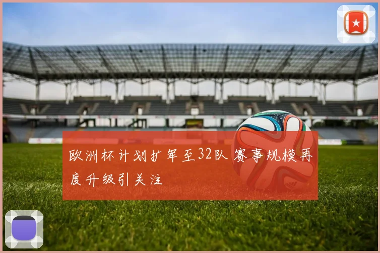 欧洲杯计划扩军至32队 赛事规模再度升级引关注