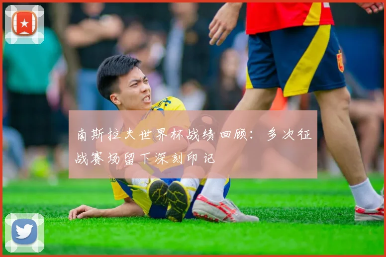 南斯拉夫世界杯战绩回顾：多次征战赛场留下深刻印记