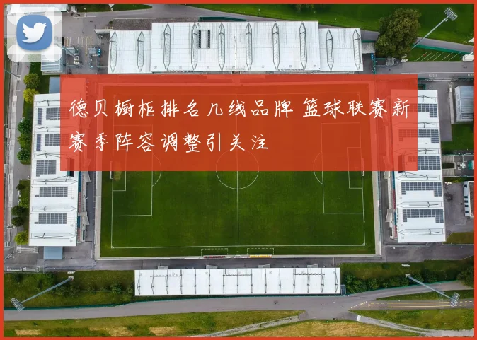 德贝橱柜排名几线品牌 篮球联赛新赛季阵容调整引关注