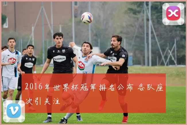 2016年世界杯冠军排名公布 各队座次引关注