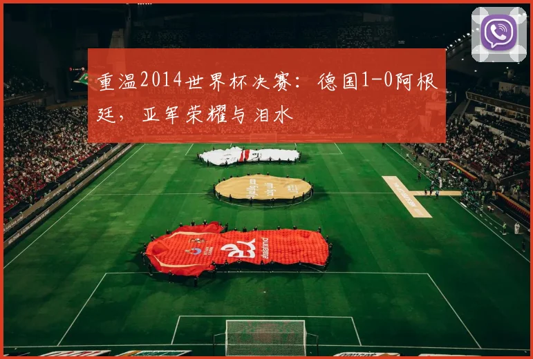 重温2014世界杯决赛：德国1-0阿根廷，亚军荣耀与泪水