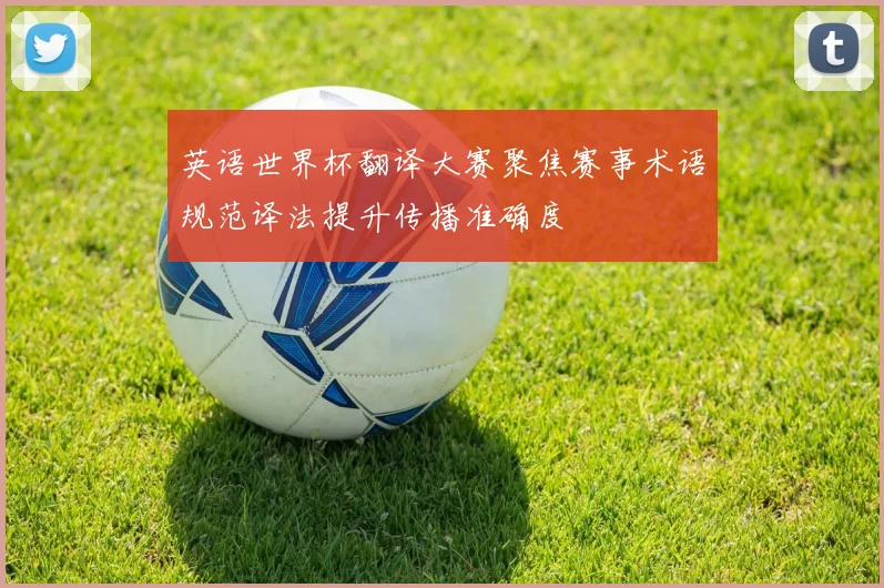 英语世界杯翻译大赛聚焦赛事术语规范译法提升传播准确度